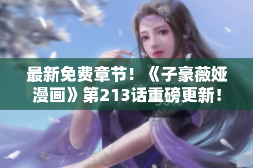 最新免费章节！《子豪薇娅漫画》第213话重磅更新！