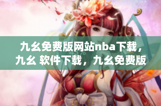 九幺免费版网站nba下载，九幺 软件下载，九幺免费版下载，九幺短视频软件安装免费版，九幺破解下载键接----lw1DdeJdsVN6
