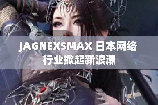 JAGNEXSMAX 日本网络行业掀起新浪潮