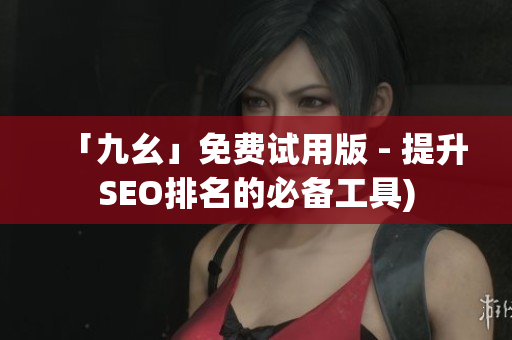 「九幺」免费试用版 - 提升SEO排名的必备工具)
