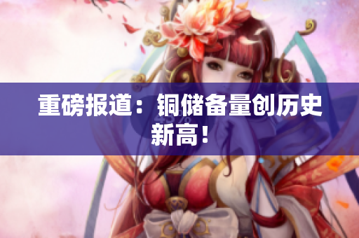 重磅报道：铜储备量创历史新高！