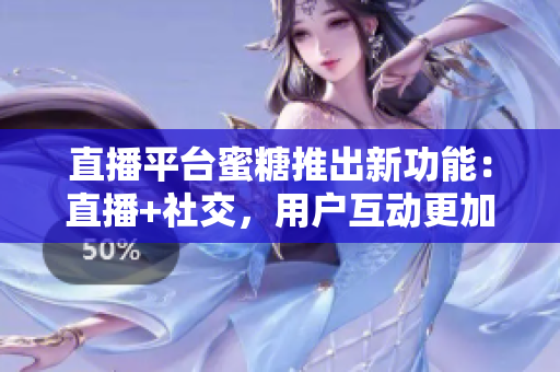 直播平台蜜糖推出新功能：直播+社交，用户互动更加便捷