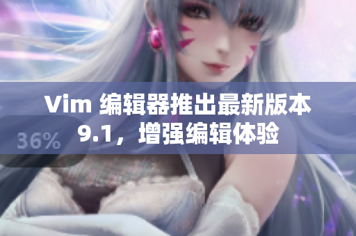 Vim 编辑器推出最新版本9.1，增强编辑体验