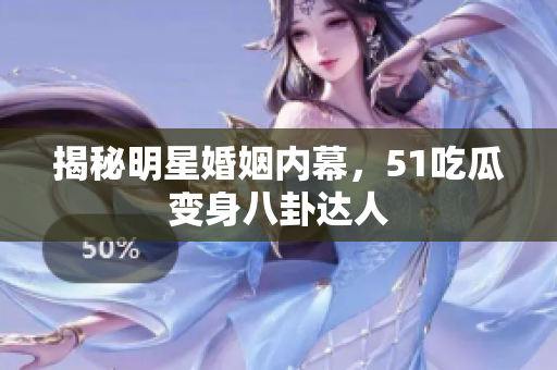 揭秘明星婚姻内幕，51吃瓜变身八卦达人