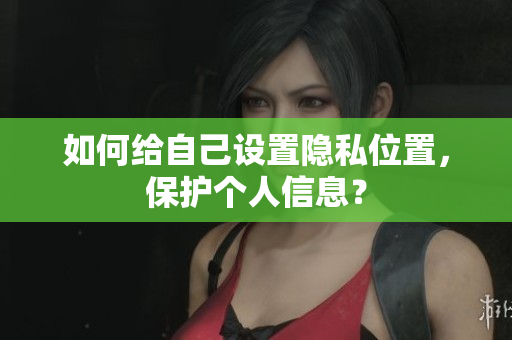 如何给自己设置隐私位置，保护个人信息？