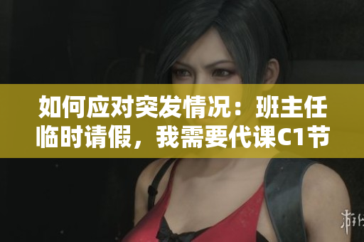 如何应对突发情况：班主任临时请假，我需要代课C1节课！