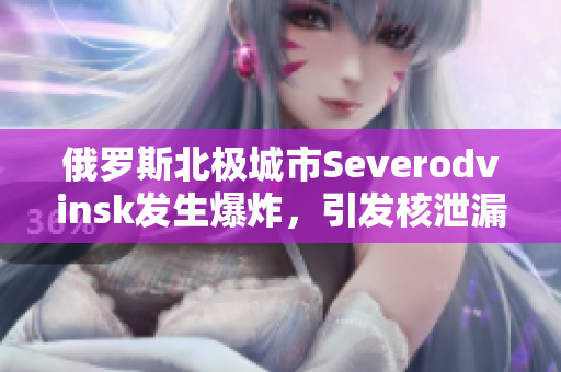 俄罗斯北极城市Severodvinsk发生爆炸，引发核泄漏密度上升