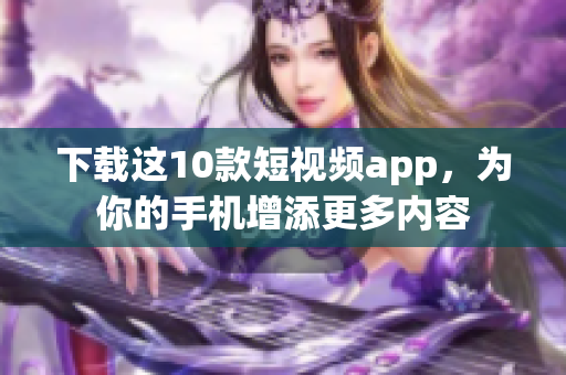 下载这10款短视频app，为你的手机增添更多内容