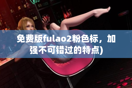 免费版fulao2粉色标，加强不可错过的特点)