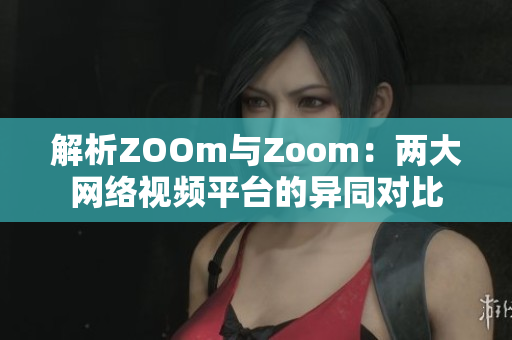 解析ZOOm与Zoom：两大网络视频平台的异同对比
