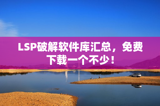 LSP破解软件库汇总，免费下载一个不少！