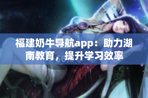 福建奶牛导航app：助力湖南教育，提升学习效率