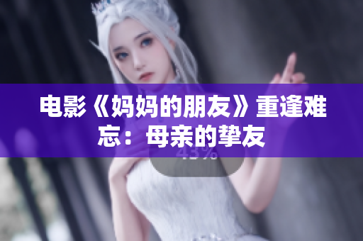 电影《妈妈的朋友》重逢难忘：母亲的挚友