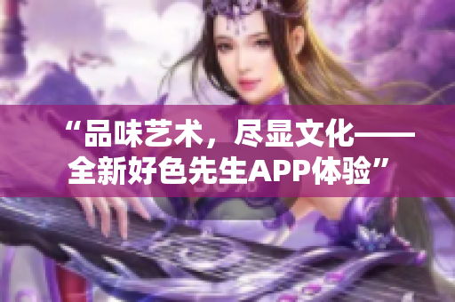 “品味艺术，尽显文化——全新好色先生APP体验”
