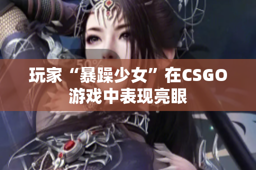 玩家“暴躁少女”在CSGO游戏中表现亮眼