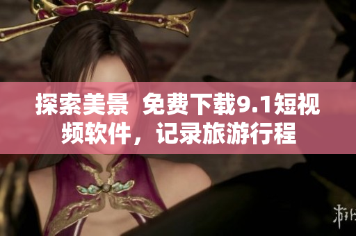 探索美景  免费下载9.1短视频软件，记录旅游行程