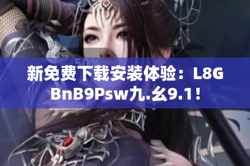 新免费下载安装体验：L8GBnB9Psw九.幺9.1！