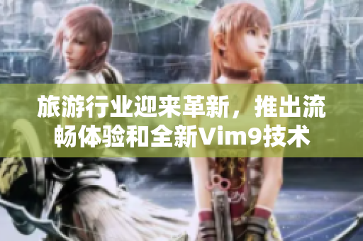 旅游行业迎来革新，推出流畅体验和全新Vim9技术