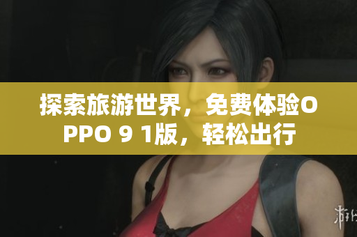 探索旅游世界，免费体验OPPO 9 1版，轻松出行