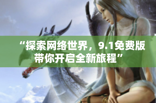 “探索网络世界，9.1免费版带你开启全新旅程”