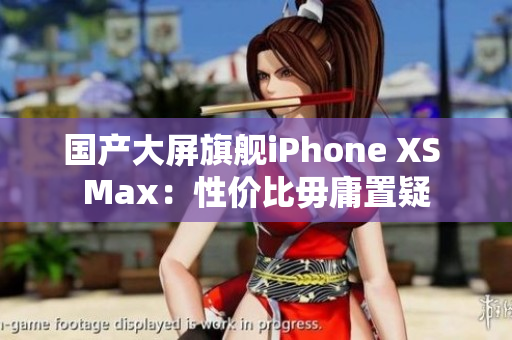 国产大屏旗舰iPhone XS Max：性价比毋庸置疑