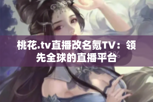 桃花.tv直播改名氪TV：领先全球的直播平台