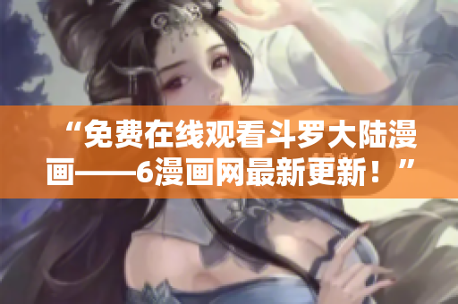 “免费在线观看斗罗大陆漫画——6漫画网最新更新！”