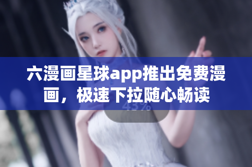 六漫画星球app推出免费漫画，极速下拉随心畅读