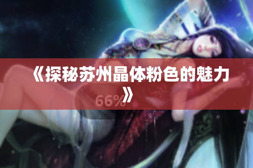 《探秘苏州晶体粉色的魅力》