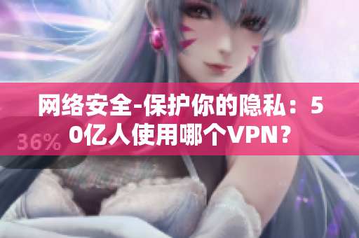 网络安全-保护你的隐私：50亿人使用哪个VPN？