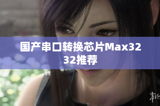 国产串口转换芯片Max3232推荐
