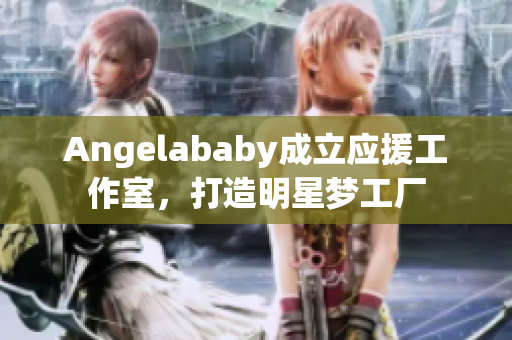 Angelababy成立应援工作室，打造明星梦工厂