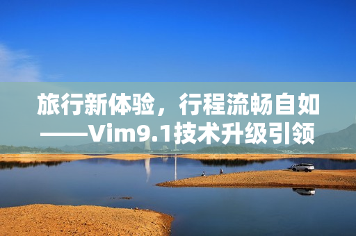旅行新体验，行程流畅自如——Vim9.1技术升级引领旅游行业发展