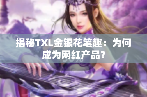 揭秘TXL金银花笔趣：为何成为网红产品？