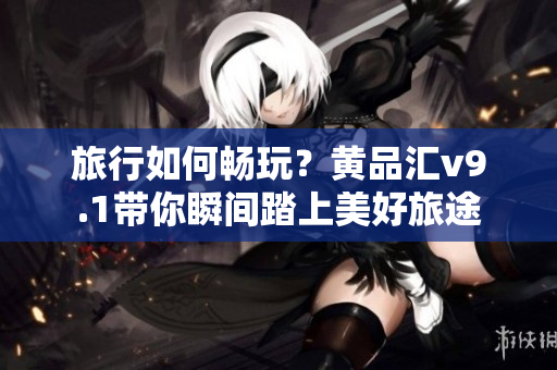 旅行如何畅玩？黄品汇v9.1带你瞬间踏上美好旅途