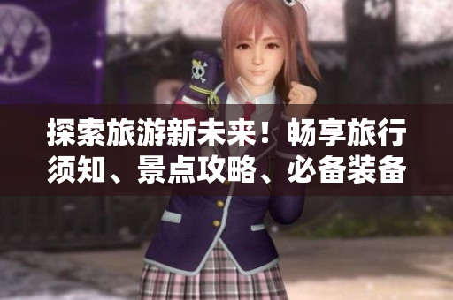 探索旅游新未来！畅享旅行须知、景点攻略、必备装备大全限时免费！