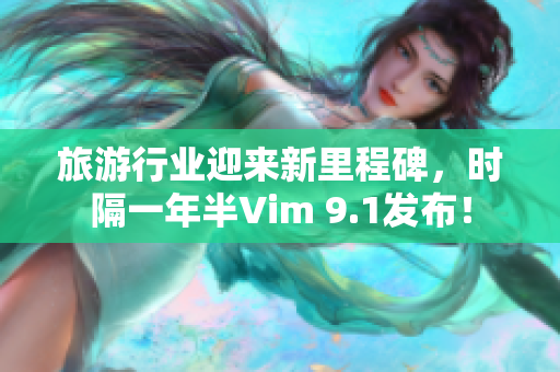 旅游行业迎来新里程碑，时隔一年半Vim 9.1发布！