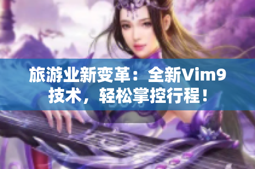 旅游业新变革：全新Vim9技术，轻松掌控行程！
