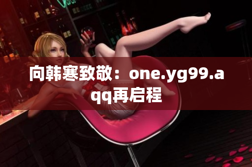 向韩寒致敬：one.yg99.aqq再启程