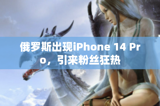 俄罗斯出现iPhone 14 Pro，引来粉丝狂热