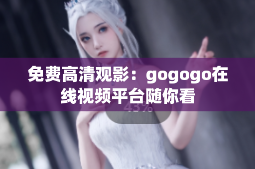 免费高清观影：gogogo在线视频平台随你看
