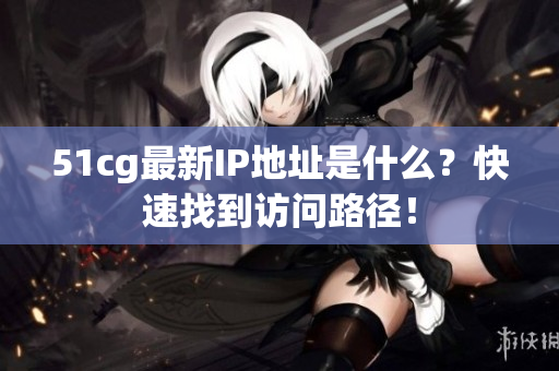 51cg最新IP地址是什么？快速找到访问路径！