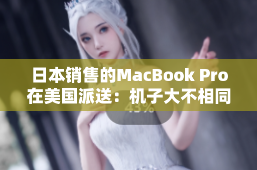 日本销售的MacBook Pro在美国派送：机子大不相同！