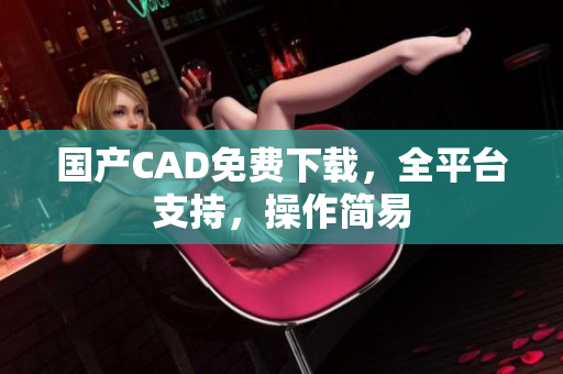 国产CAD免费下载，全平台支持，操作简易
