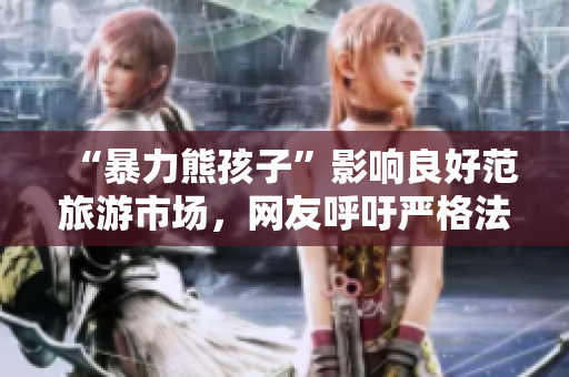 “暴力熊孩子”影响良好范旅游市场，网友呼吁严格法规管控