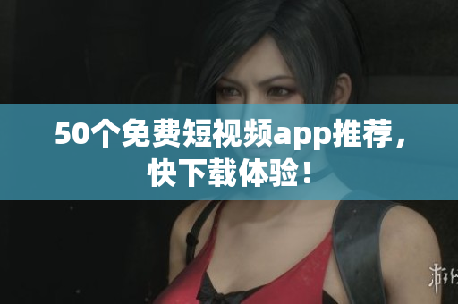 50个免费短视频app推荐，快下载体验！