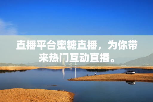 直播平台蜜糖直播，为你带来热门互动直播。