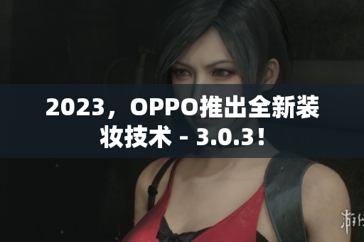 2023，OPPO推出全新装妆技术 - 3.0.3！