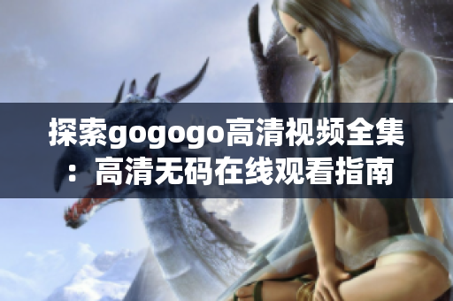 探索gogogo高清视频全集：高清无码在线观看指南