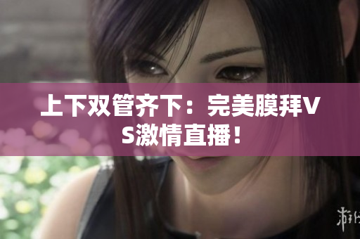 上下双管齐下：完美膜拜VS激情直播！